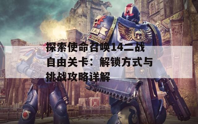 探索使命召唤14二战自由关卡：解锁方式与挑战攻略详解