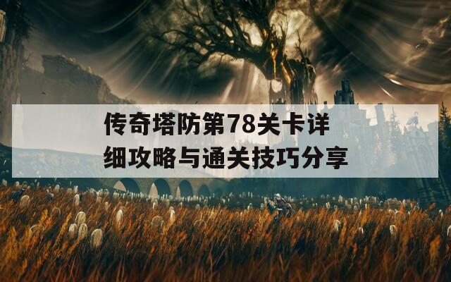 传奇塔防第78关卡详细攻略与通关技巧分享