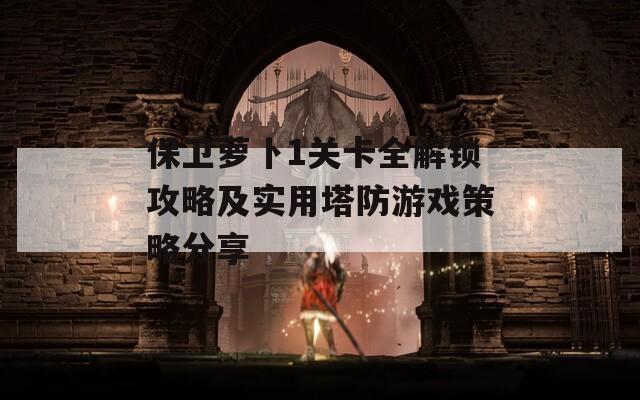保卫萝卜1关卡全解锁攻略及实用塔防游戏策略分享