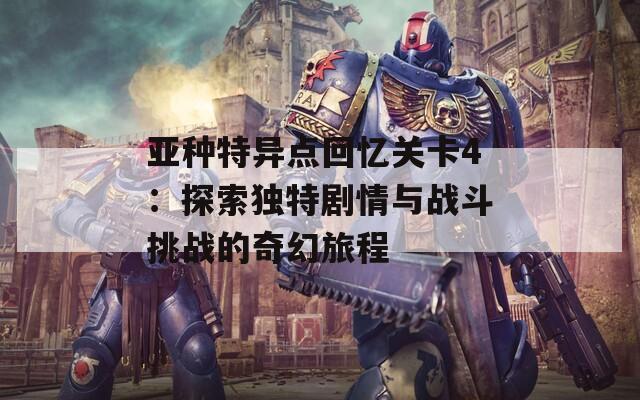 亚种特异点回忆关卡4：探索独特剧情与战斗挑战的奇幻旅程