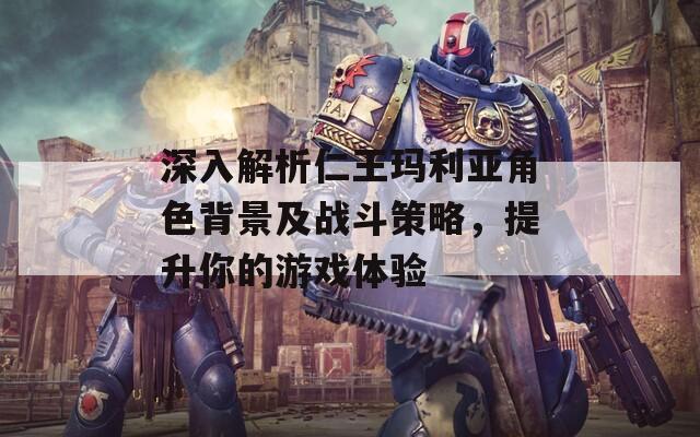 深入解析仁王玛利亚角色背景及战斗策略，提升你的游戏体验