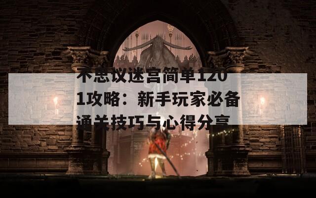不思议迷宫简单1201攻略：新手玩家必备通关技巧与心得分享