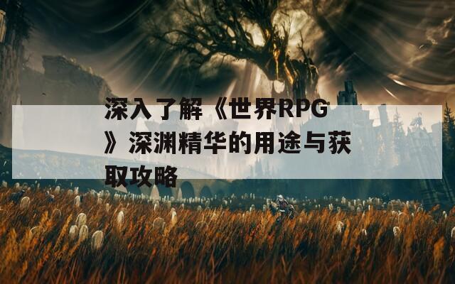深入了解《世界RPG》深渊精华的用途与获取攻略
