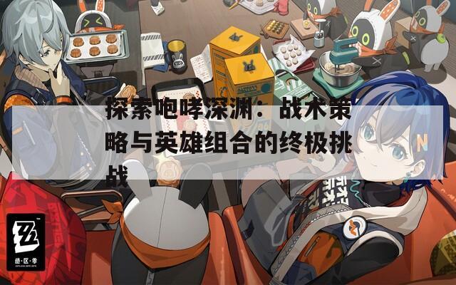 探索咆哮深渊：战术策略与英雄组合的终极挑战