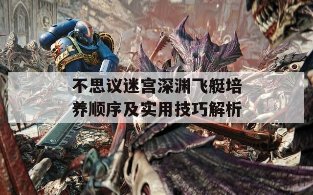 不思议迷宫深渊飞艇培养顺序及实用技巧解析