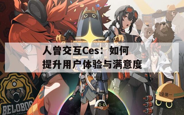 人曾交互Ces：如何提升用户体验与满意度