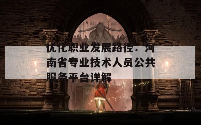 优化职业发展路径：河南省专业技术人员公共服务平台详解