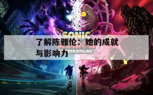 了解陈雅伦：她的成就与影响力
