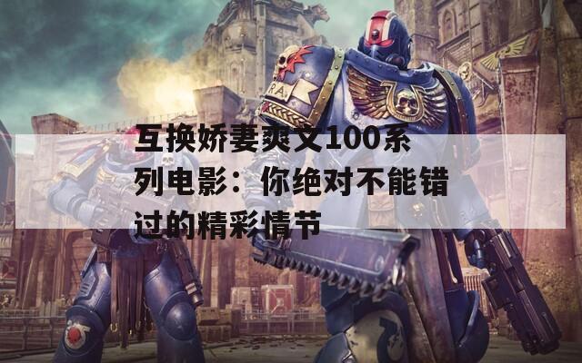 互换娇妻爽文100系列电影：你绝对不能错过的精彩情节