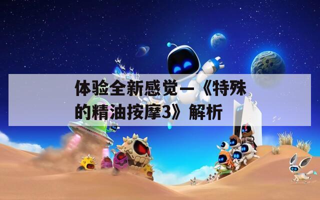 体验全新感觉—《特殊的精油按摩3》解析