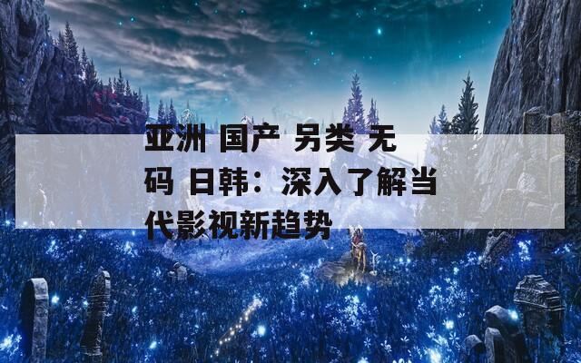 亚洲 国产 另类 无码 日韩：深入了解当代影视新趋势