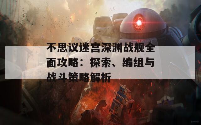 不思议迷宫深渊战舰全面攻略：探索、编组与战斗策略解析