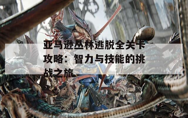 亚马逊丛林逃脱全关卡攻略：智力与技能的挑战之旅