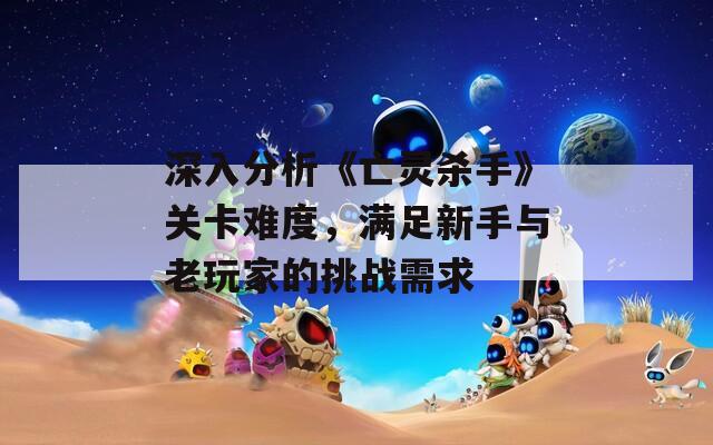 深入分析《亡灵杀手》关卡难度，满足新手与老玩家的挑战需求