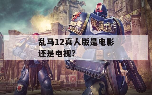 乱马12真人版是电影还是电视？