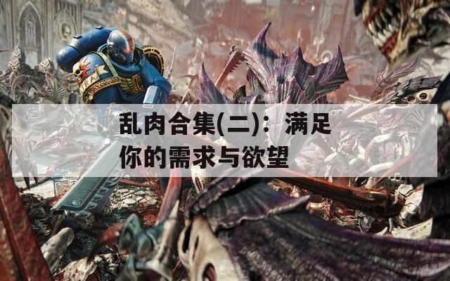 乱肉合集(二)：满足你的需求与欲望