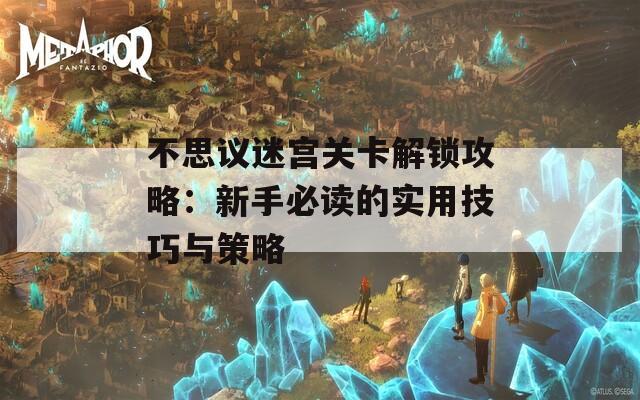 不思议迷宫关卡解锁攻略：新手必读的实用技巧与策略