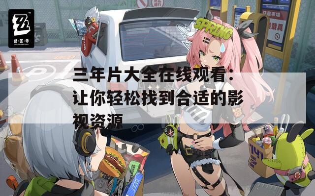 三年片大全在线观看：让你轻松找到合适的影视资源