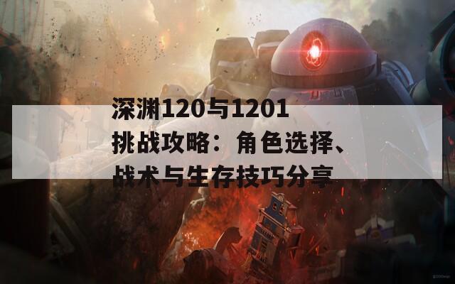深渊120与1201挑战攻略：角色选择、战术与生存技巧分享