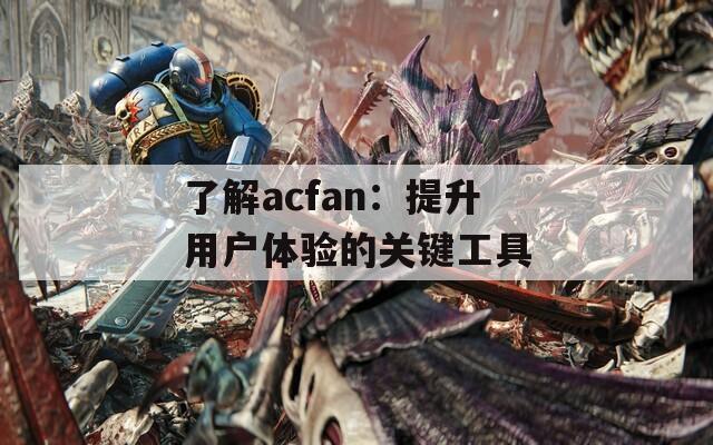 了解acfan：提升用户体验的关键工具