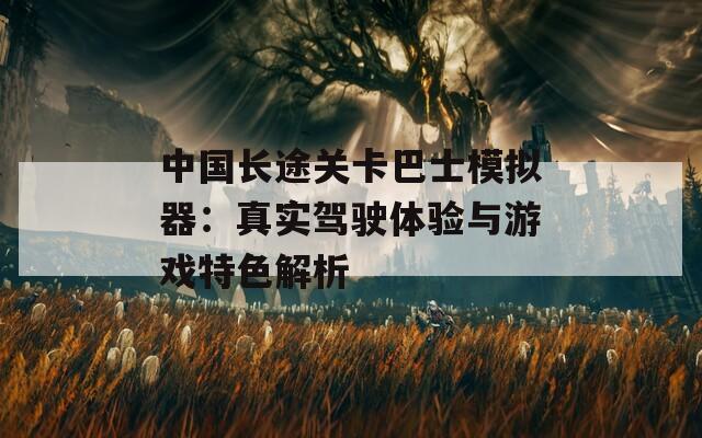 中国长途关卡巴士模拟器：真实驾驶体验与游戏特色解析