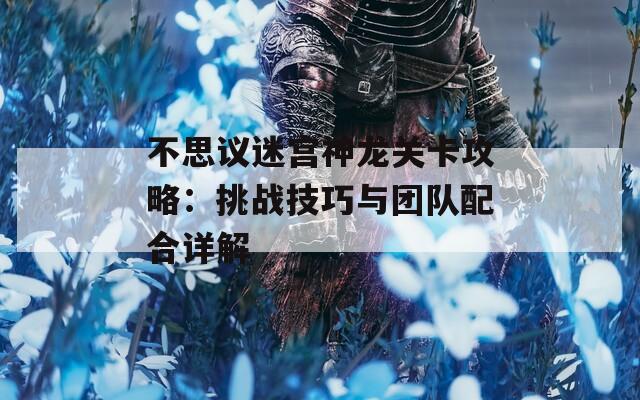 不思议迷宫神龙关卡攻略：挑战技巧与团队配合详解