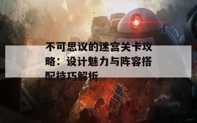 不可思议的迷宫关卡攻略：设计魅力与阵容搭配技巧解析