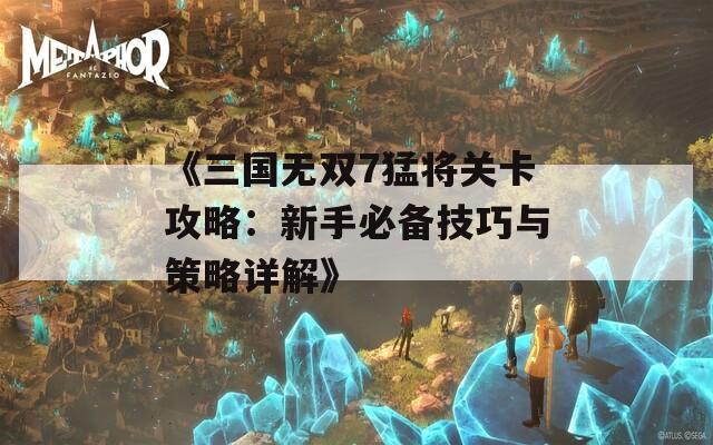 《三国无双7猛将关卡攻略：新手必备技巧与策略详解》