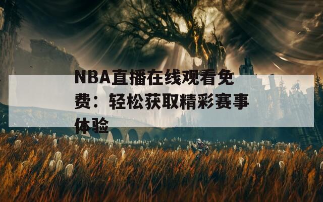 NBA直播在线观看免费：轻松获取精彩赛事体验