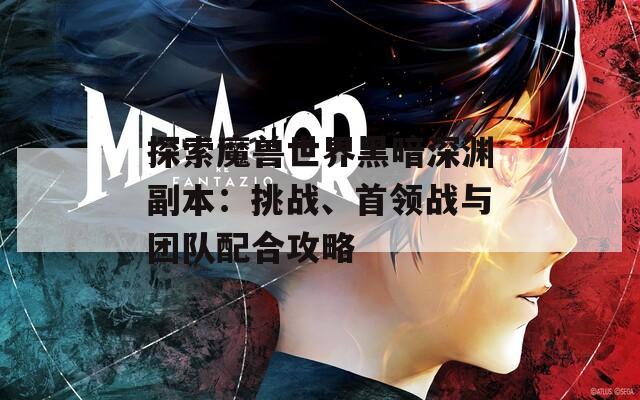 探索魔兽世界黑暗深渊副本：挑战、首领战与团队配合攻略