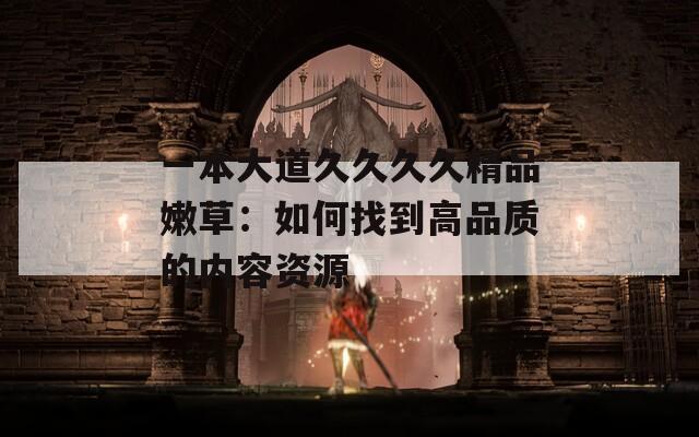 一本大道久久久久精品嫩草：如何找到高品质的内容资源
