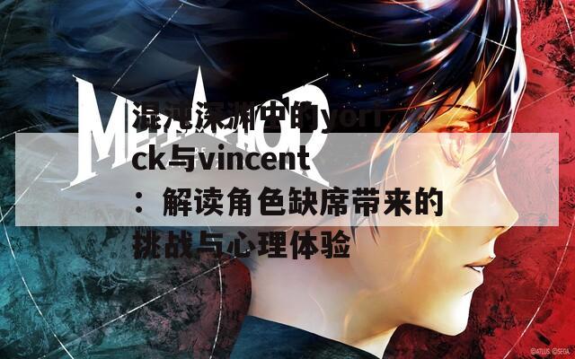 混沌深渊中的yorick与vincent：解读角色缺席带来的挑战与心理体验
