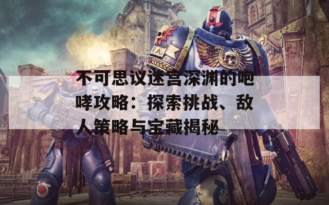 不可思议迷宫深渊的咆哮攻略：探索挑战、敌人策略与宝藏揭秘