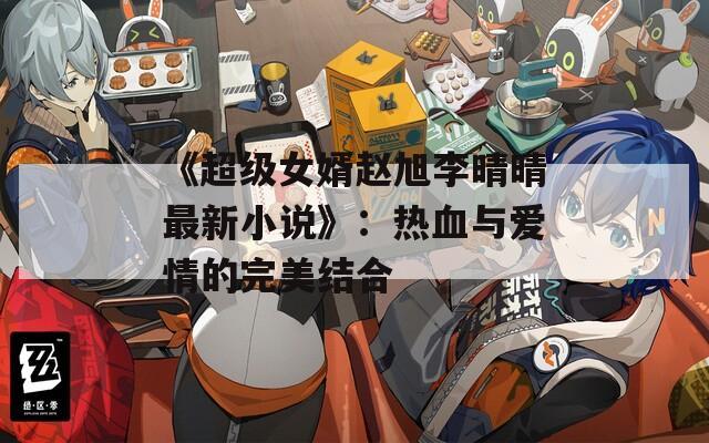 《超级女婿赵旭李晴晴最新小说》：热血与爱情的完美结合