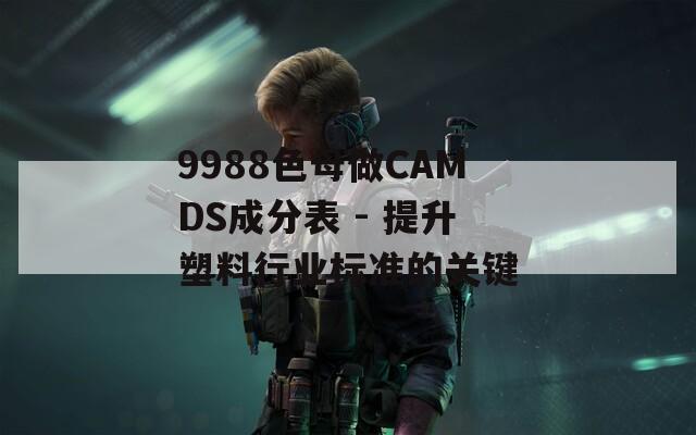 9988色母做CAMDS成分表 - 提升塑料行业标准的关键
