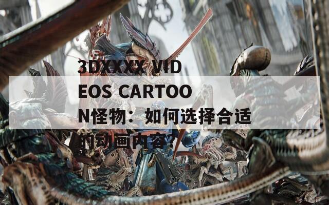 3DXXXX VIDEOS CARTOON怪物：如何选择合适的动画内容？