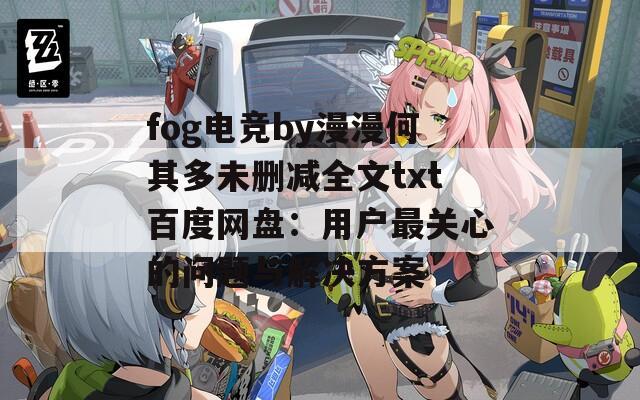 fog电竞by漫漫何其多未删减全文txt百度网盘：用户最关心的问题与解决方案