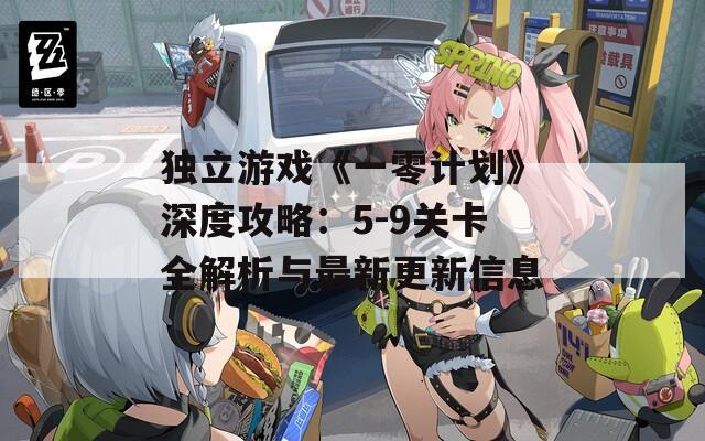 独立游戏《一零计划》深度攻略：5-9关卡全解析与最新更新信息