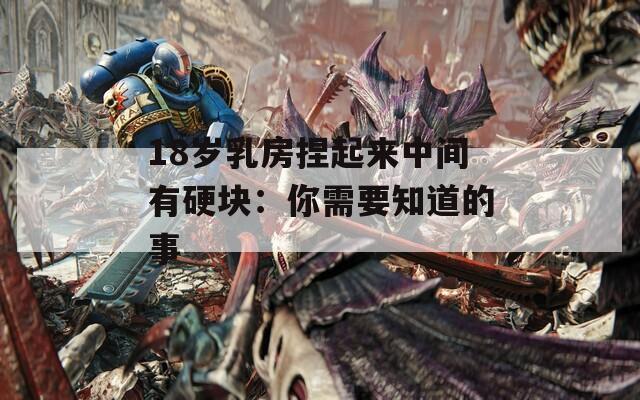 18岁乳房捏起来中间有硬块：你需要知道的事