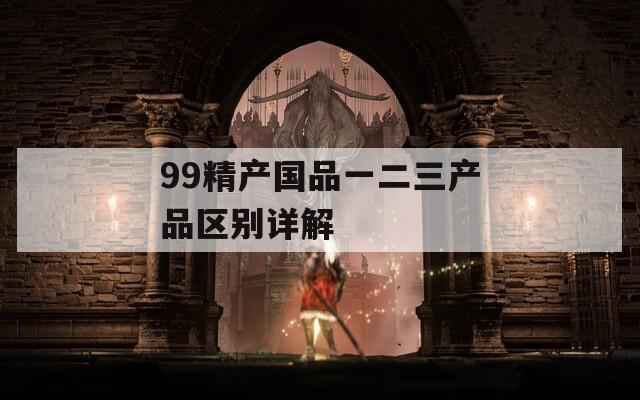 99精产国品一二三产品区别详解