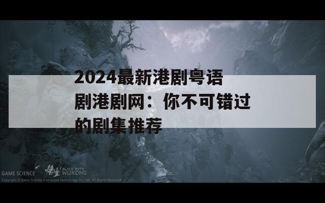 2024最新港剧粤语剧港剧网：你不可错过的剧集推荐