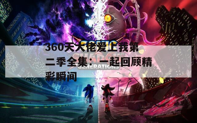 360天大佬爱上我第二季全集：一起回顾精彩瞬间