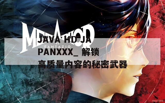 JAVA HD JAPANXXX_ 解锁高质量内容的秘密武器