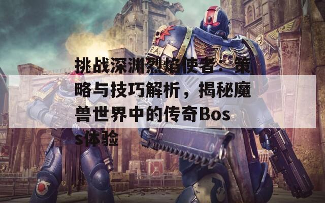 挑战深渊烈焰使者：策略与技巧解析，揭秘魔兽世界中的传奇Boss体验