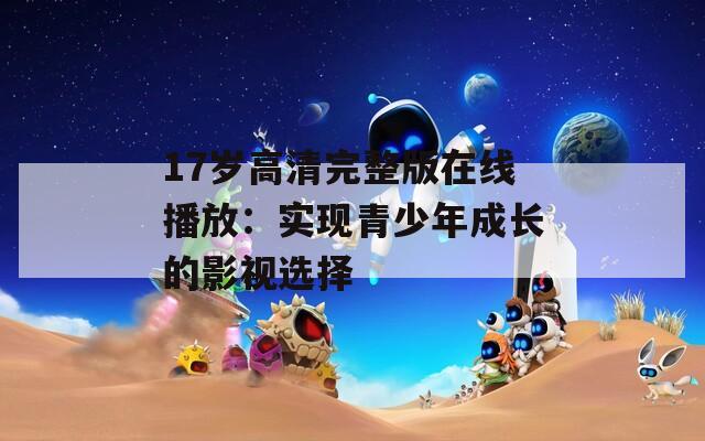 17岁高清完整版在线播放：实现青少年成长的影视选择