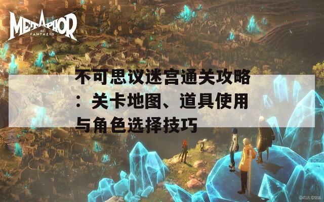 不可思议迷宫通关攻略：关卡地图、道具使用与角色选择技巧