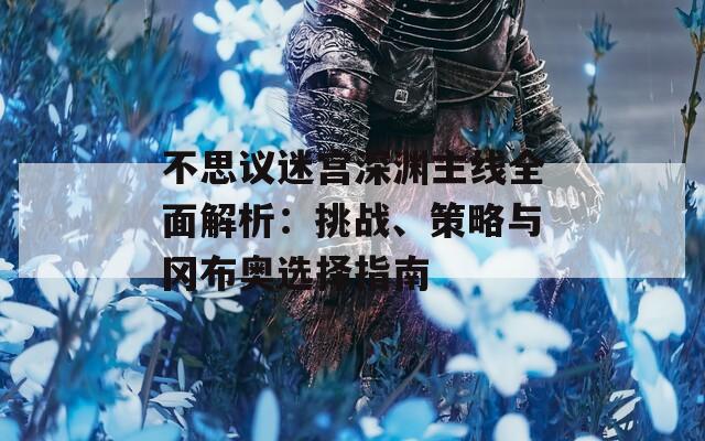 不思议迷宫深渊主线全面解析：挑战、策略与冈布奥选择指南