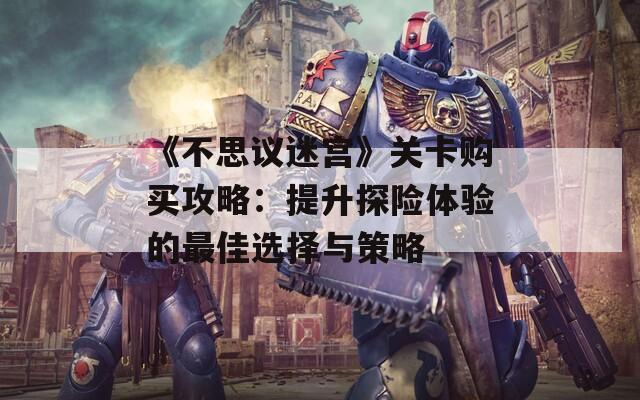 《不思议迷宫》关卡购买攻略：提升探险体验的最佳选择与策略