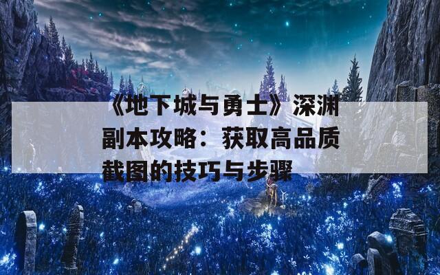 《地下城与勇士》深渊副本攻略：获取高品质截图的技巧与步骤