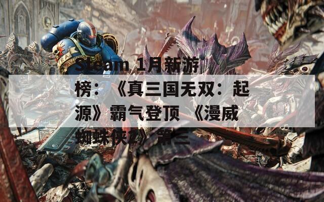 Steam 1月新游榜：《真三国无双：起源》霸气登顶 《漫威蜘蛛侠2》第三